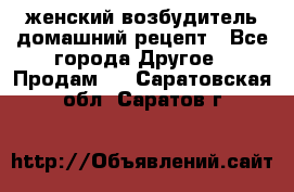 женский возбудитель домашний рецепт - Все города Другое » Продам   . Саратовская обл.,Саратов г.